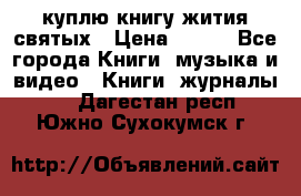 куплю книгу жития святых › Цена ­ 700 - Все города Книги, музыка и видео » Книги, журналы   . Дагестан респ.,Южно-Сухокумск г.